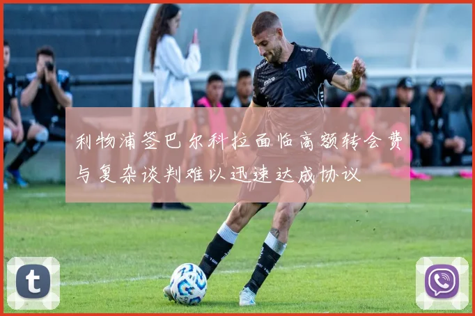 利物浦签巴尔科拉面临高额转会费与复杂谈判难以迅速达成协议