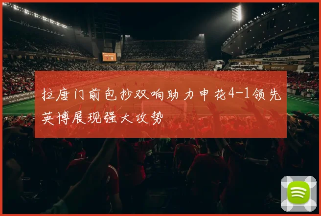 拉唐门前包抄双响助力申花4-1领先英博展现强大攻势