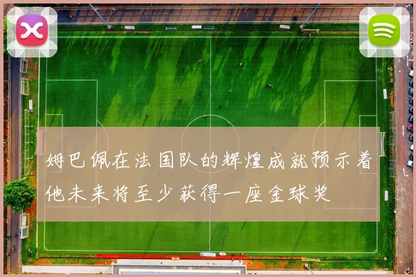 姆巴佩在法国队的辉煌成就预示着他未来将至少获得一座金球奖