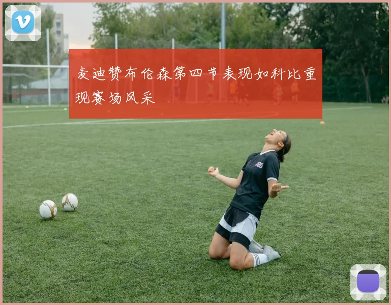 麦迪赞布伦森第四节表现如科比重现赛场风采