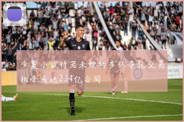 今夏小波特若未续约多队争抢交易机会或达234亿合同