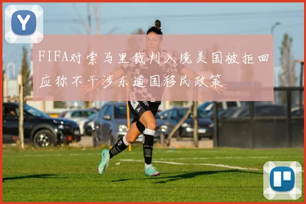 FIFA对索马里裁判入境美国被拒回应称不干涉东道国移民政策
