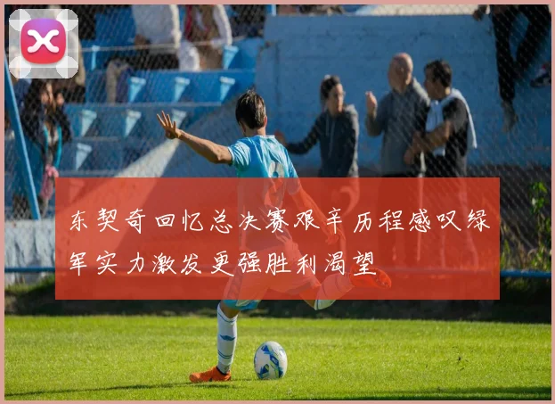 东契奇回忆总决赛艰辛历程感叹绿军实力激发更强胜利渴望