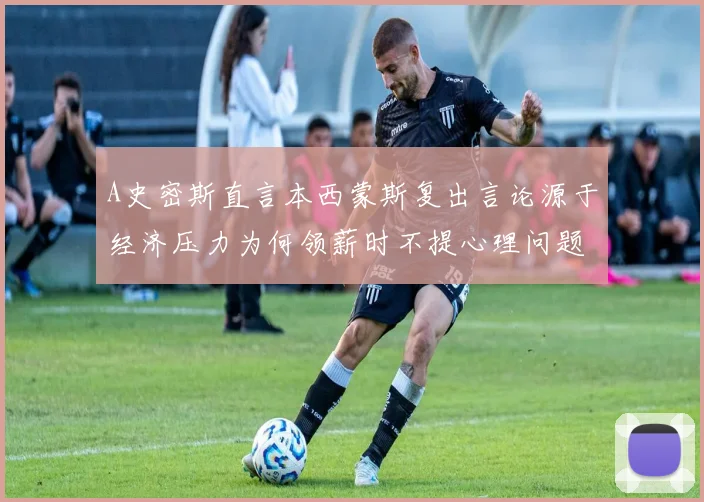 A史密斯直言本西蒙斯复出言论源于经济压力为何领薪时不提心理问题
