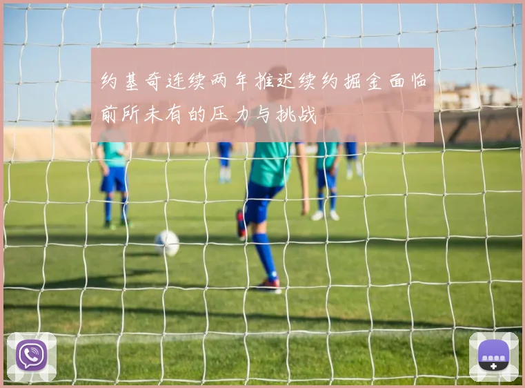 约基奇连续两年推迟续约掘金面临前所未有的压力与挑战