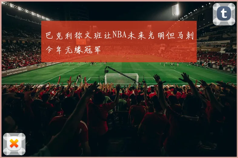 巴克利称文班让NBA未来光明但马刺今年无缘冠军