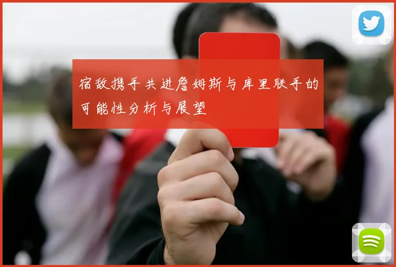 宿敌携手共进詹姆斯与库里联手的可能性分析与展望