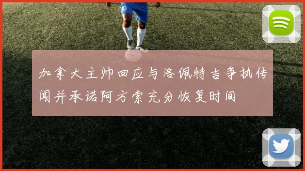 加拿大主帅回应与洛佩特吉争执传闻并承诺阿方索充分恢复时间