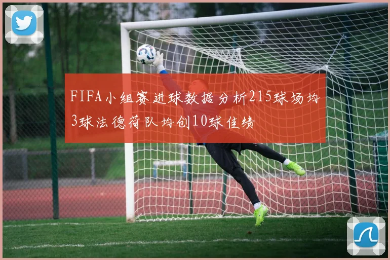FIFA小组赛进球数据分析215球场均3球法德荷队均创10球佳绩