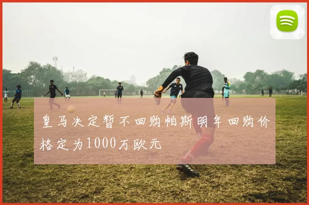 皇马决定暂不回购帕斯明年回购价格定为1000万欧元