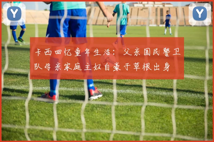 卡西回忆童年生活：父亲国民警卫队母亲家庭主妇自豪于草根出身