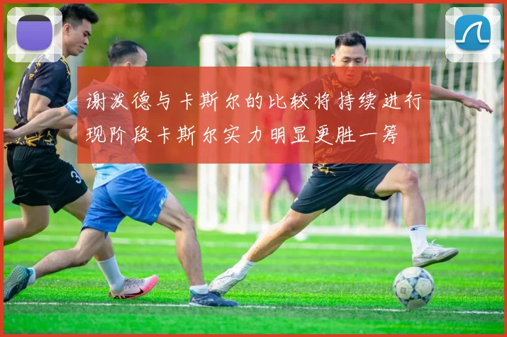 谢泼德与卡斯尔的比较将持续进行现阶段卡斯尔实力明显更胜一筹