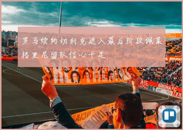 罗马续约切利克进入最后阶段佩莱格里尼留队信心十足