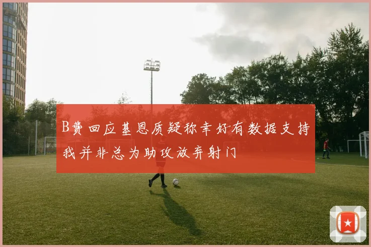 B费回应基恩质疑称幸好有数据支持我并非总为助攻放弃射门