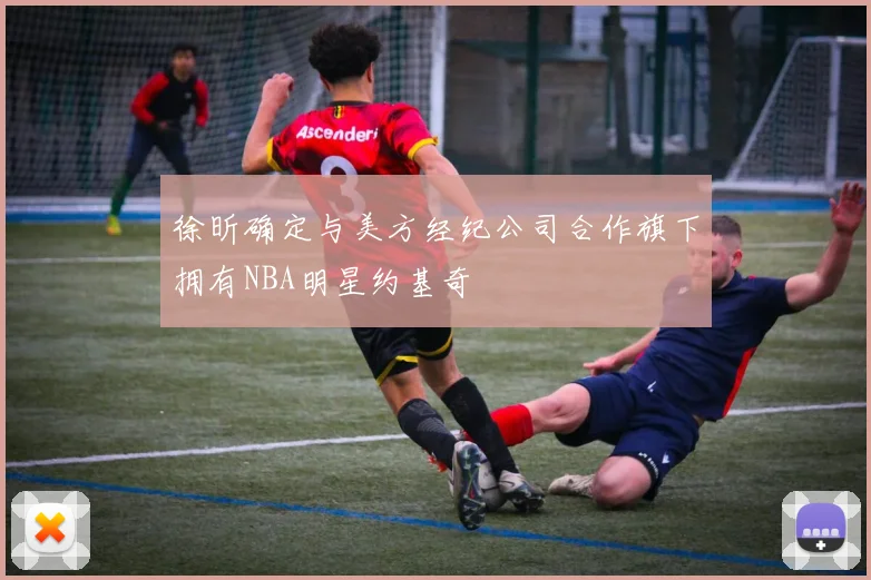 徐昕确定与美方经纪公司合作旗下拥有NBA明星约基奇