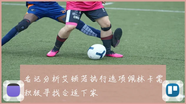 名记分析艾顿若执行选项佩林卡需积极寻找合适下家