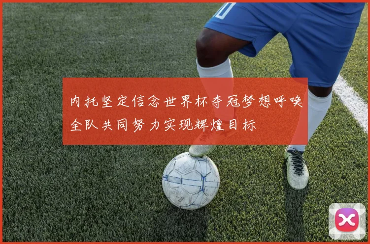 内托坚定信念世界杯夺冠梦想呼唤全队共同努力实现辉煌目标
