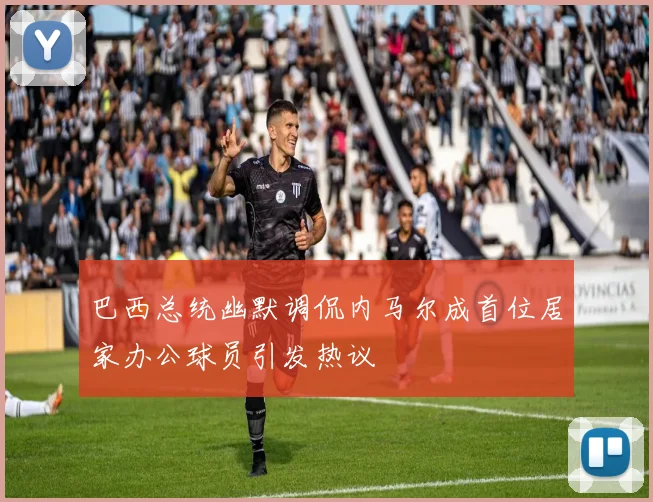 巴西总统幽默调侃内马尔成首位居家办公球员引发热议