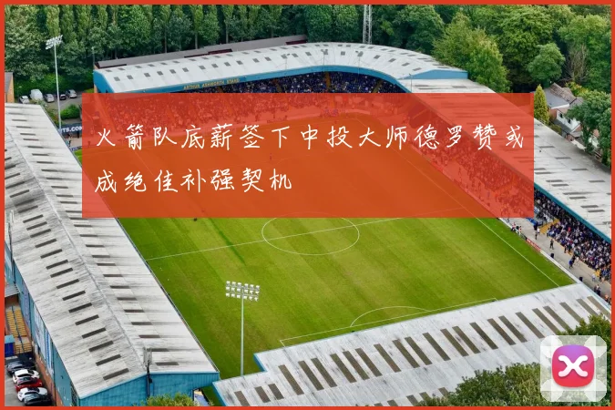 火箭队底薪签下中投大师德罗赞或成绝佳补强契机