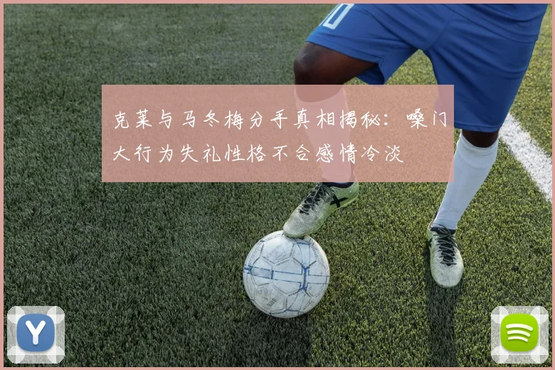 克莱与马冬梅分手真相揭秘：嗓门大行为失礼性格不合感情冷淡