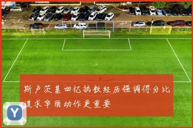 斯卢茨基回忆执教经历强调得分比追求华丽动作更重要