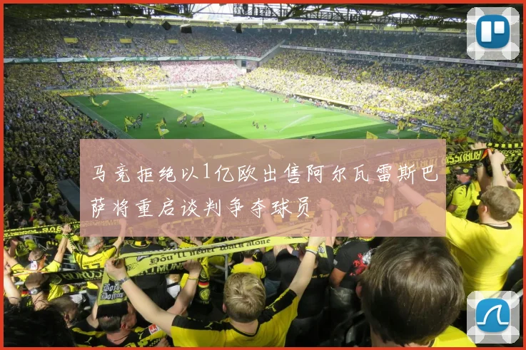 马竞拒绝以1亿欧出售阿尔瓦雷斯巴萨将重启谈判争夺球员