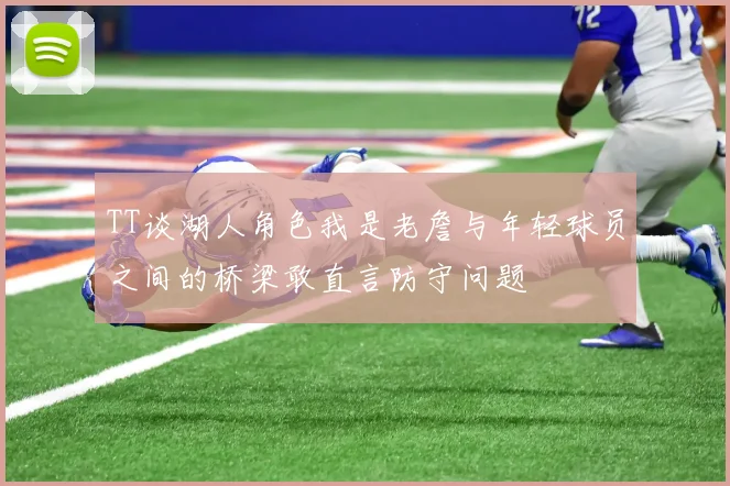 TT谈湖人角色我是老詹与年轻球员之间的桥梁敢直言防守问题