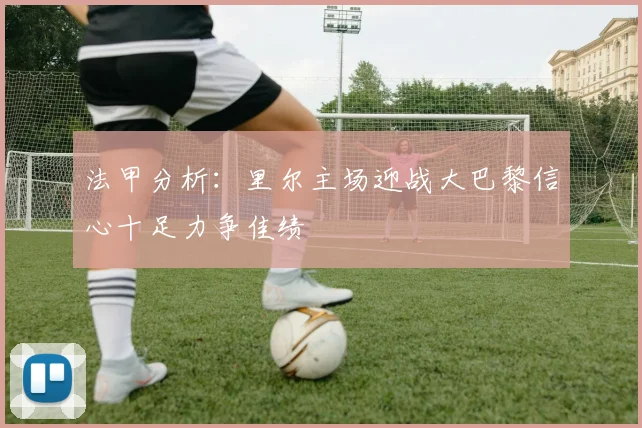 法甲分析：里尔主场迎战大巴黎信心十足力争佳绩