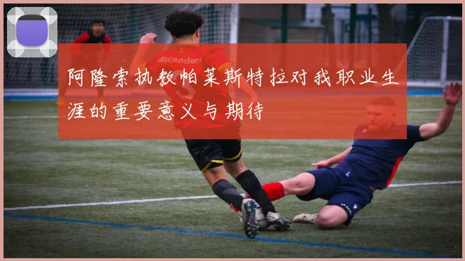 阿隆索执教帕莱斯特拉对我职业生涯的重要意义与期待