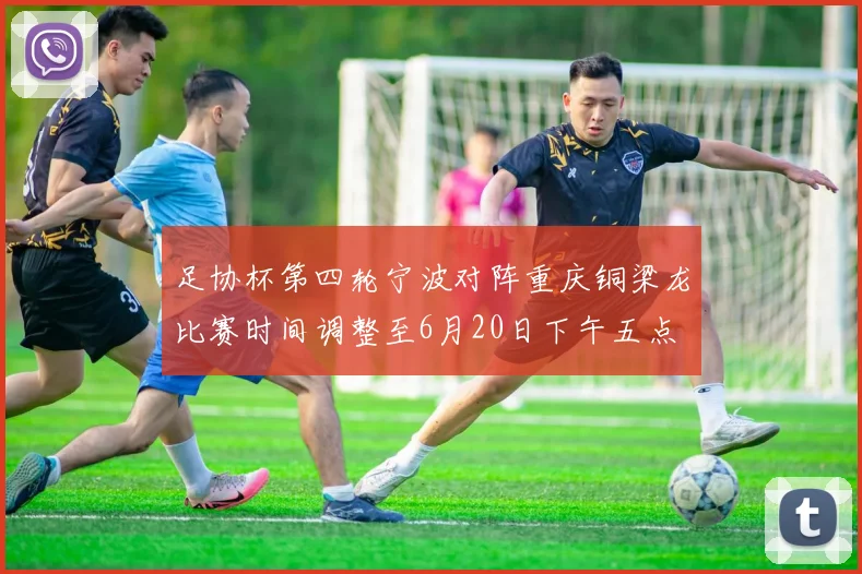 足协杯第四轮宁波对阵重庆铜梁龙比赛时间调整至6月20日下午五点