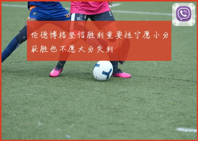伦德博格坚信胜利重要性宁愿小分获胜也不愿大分失利