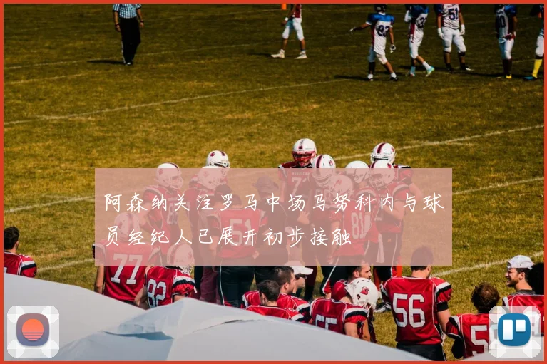 阿森纳关注罗马中场马努科内与球员经纪人已展开初步接触